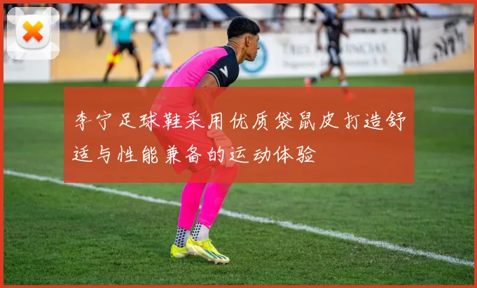 李宁足球鞋采用优质袋鼠皮打造舒适与性能兼备的运动体验