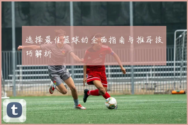 选择最佳篮球的全面指南与推荐技巧解析