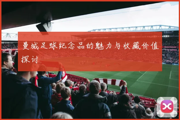 曼城足球纪念品的魅力与收藏价值探讨