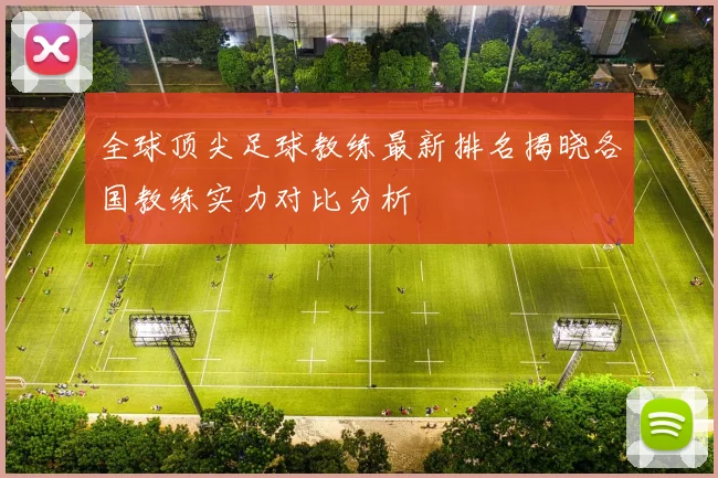 全球顶尖足球教练最新排名揭晓各国教练实力对比分析