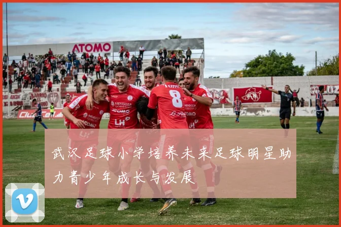 武汉足球小学培养未来足球明星助力青少年成长与发展